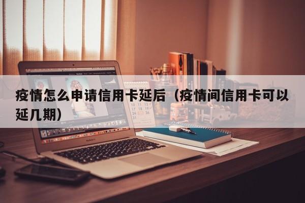 疫情怎么申请信用卡延后（疫情间信用卡可以延几期）