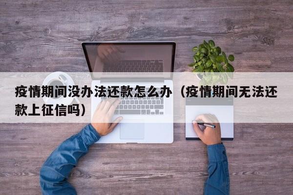疫情期间没办法还款怎么办（疫情期间无法还款上征信吗）
