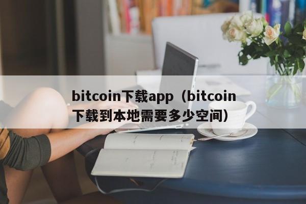 bitcoin下载app（bitcoin下载到本地需要多少空间）