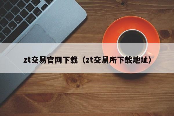 zt交易官网下载（zt交易所下载地址）