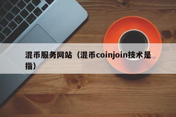 混币服务网站(混币coinjoin技术是指)