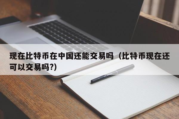 现在比特币在中国还能交易吗（比特币现在还可以交易吗?）