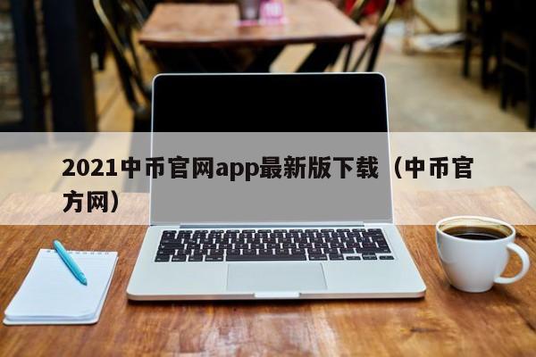 2021中币官网app最新版下载（中币官方网）