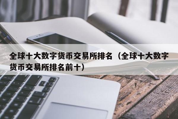 全球十大数字货币交易所排名（全球十大数字货币交易所排名前十）
