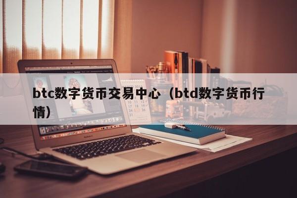 btc数字货币交易中心（btd数字货币行情）