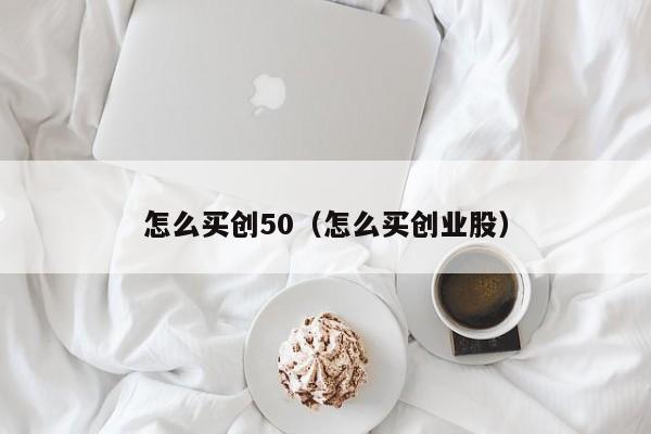 怎么买创50（怎么买创业股）