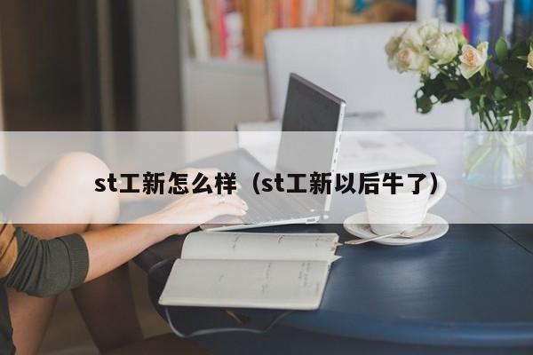 st工新怎么样（st工新以后牛了）