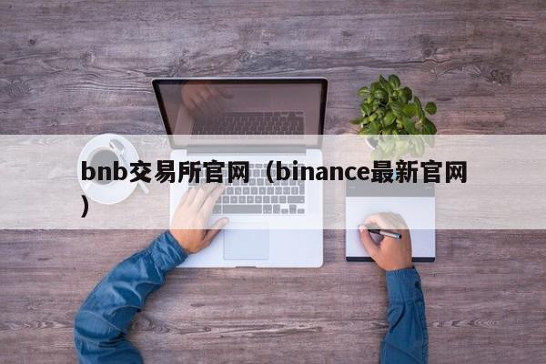 bnb交易所官网（binance最新官网）
