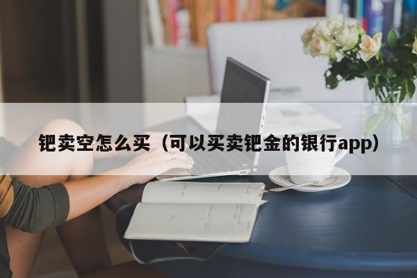 钯卖空怎么买(可以买卖钯金的银行app)