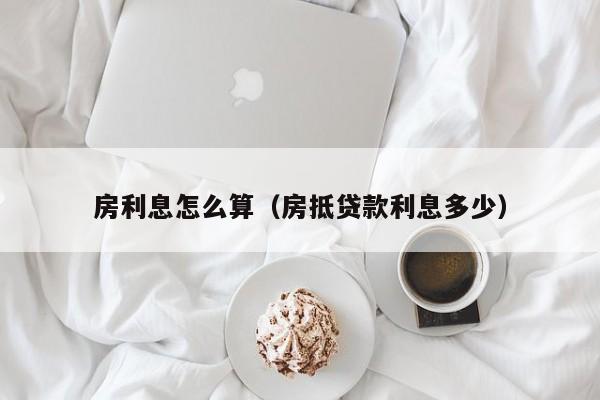 房利息怎么算(房抵贷款利息多少)