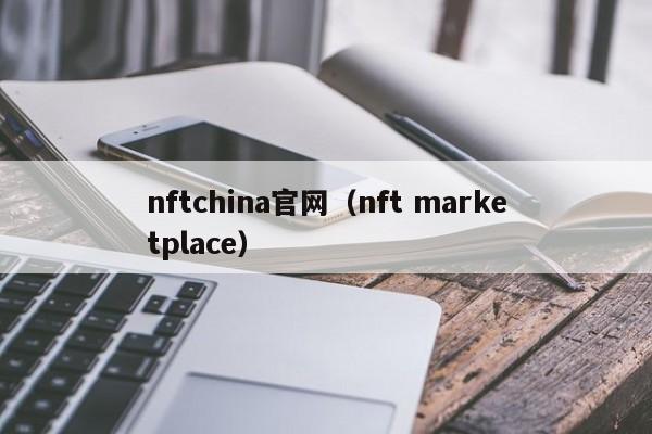nftchina官网（nft marketplace）