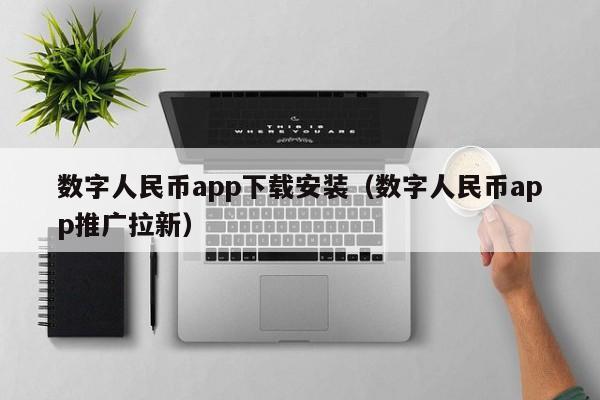 数字人民币app下载安装（数字人民币app推广拉新）