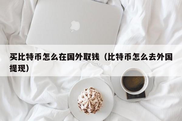 买比特币怎么在国外取钱（比特币怎么去外国提现）