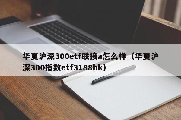 华夏沪深300etf联接a怎么样（华夏沪深300指数etf3188hk）
