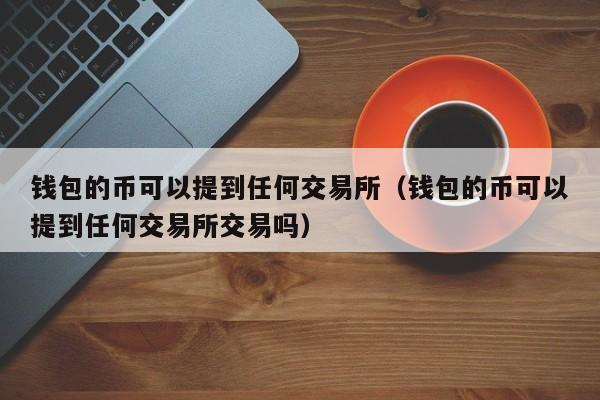 钱包的币可以提到任何交易所（钱包的币可以提到任何交易所交易吗）