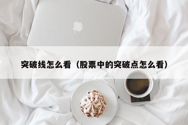 突破线怎么看（股票中的突破点怎么看）