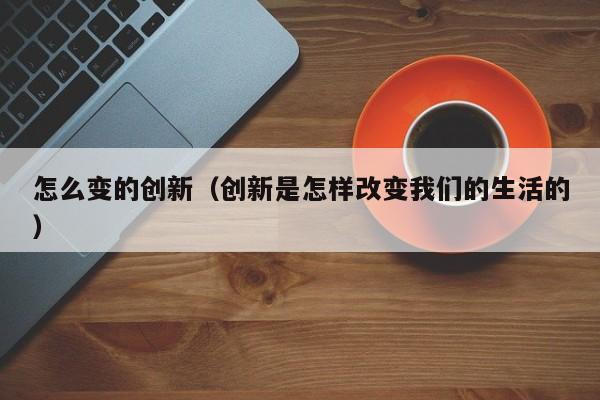 怎么变的创新（创新是怎样改变我们的生活的）