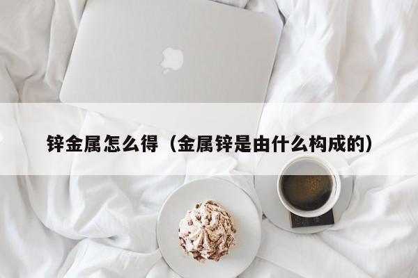 锌金属怎么得（金属锌是由什么构成的）