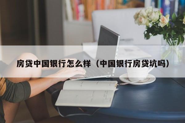 房贷中国银行怎么样（中国银行房贷坑吗）