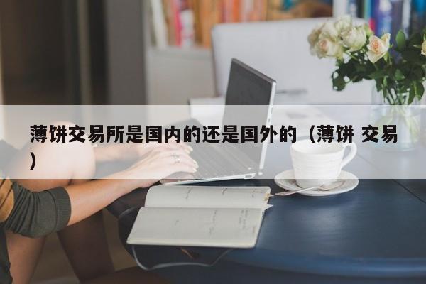 薄饼交易所是国内的还是国外的（薄饼 交易）
