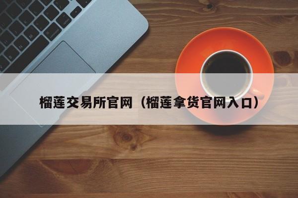 榴莲交易所官网（榴莲拿货官网入口）