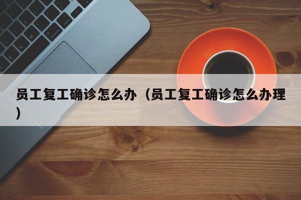员工复工确诊怎么办（员工复工确诊怎么办理）