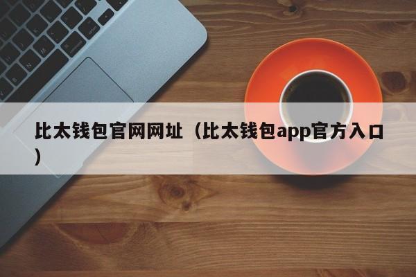 比太钱包官网网址（比太钱包app官方入口）
