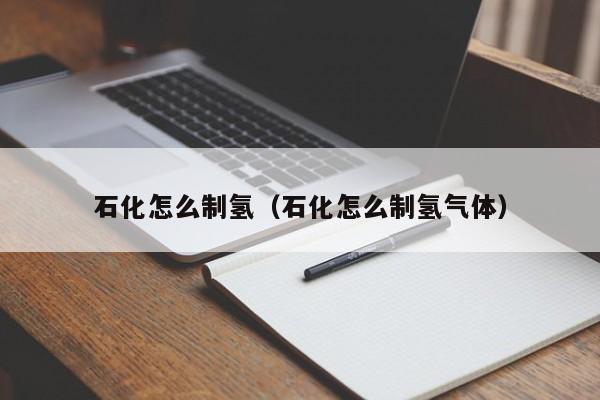石化怎么制氢（石化怎么制氢气体）