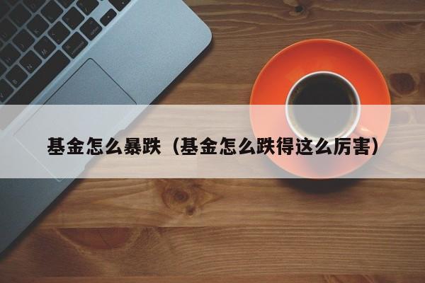 基金怎么暴跌（基金怎么跌得这么厉害）