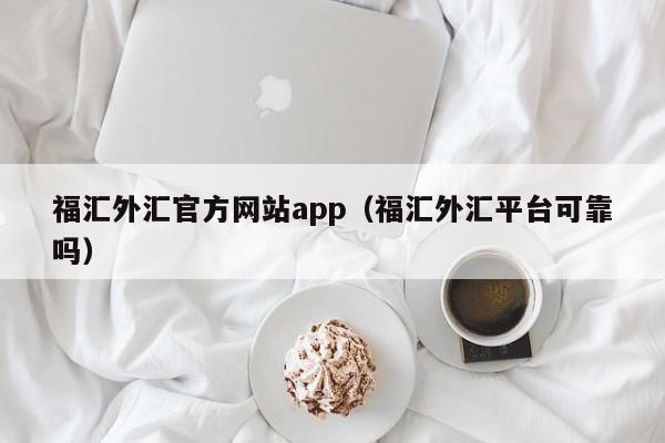 福汇外汇官方网站app（福汇外汇平台可靠吗）