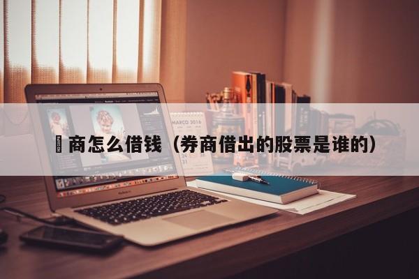 劵商怎么借钱（券商借出的股票是谁的）