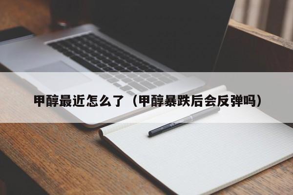 甲醇最近怎么了（甲醇暴跌后会反弹吗）
