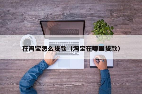 在淘宝怎么贷款（淘宝在哪里贷款）