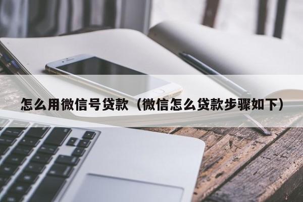 怎么用微信号贷款（微信怎么贷款步骤如下）