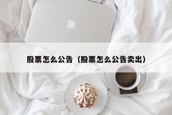 股票怎么公告（股票怎么公告卖出）
