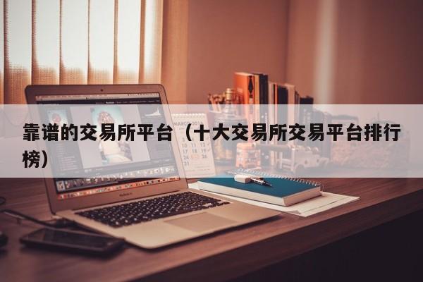 靠谱的交易所平台（十大交易所交易平台排行榜）