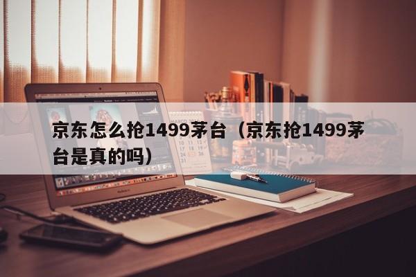 京东怎么抢1499茅台（京东抢1499茅台是真的吗）