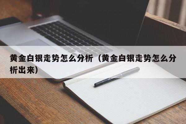 黄金白银走势怎么分析（黄金白银走势怎么分析出来）