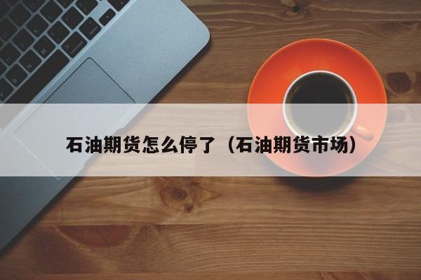 石油期货怎么停了（石油期货市场）