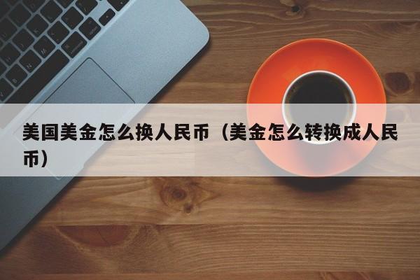 美国美金怎么换人民币（美金怎么转换成人民币）