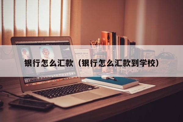 银行怎么汇款（银行怎么汇款到学校）