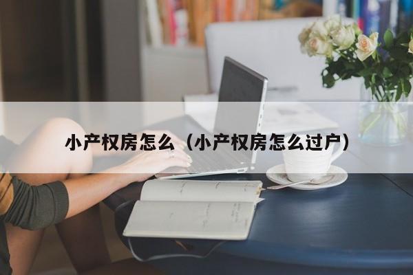 小产权房怎么（小产权房怎么过户）