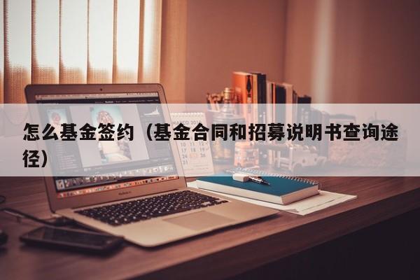 怎么基金签约（基金合同和招募说明书查询途径）