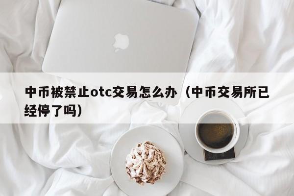 中币被禁止otc交易怎么办（中币交易所已经停了吗）