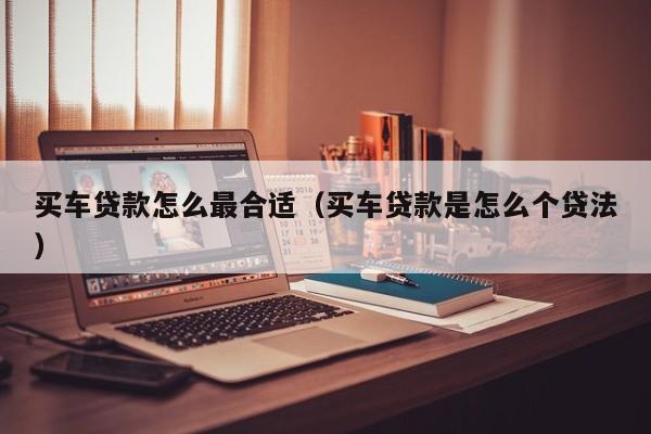 买车贷款怎么最合适（买车贷款是怎么个贷法）