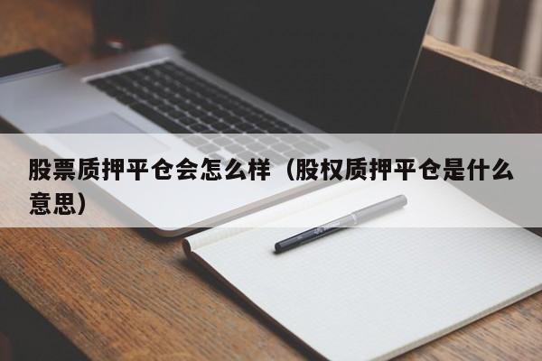 股票质押平仓会怎么样（股权质押平仓是什么意思）