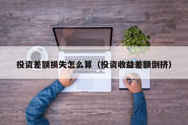 投资差额损失怎么算（投资收益差额倒挤）