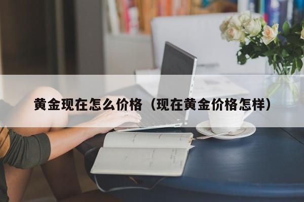 黄金现在怎么价格（现在黄金价格怎样）