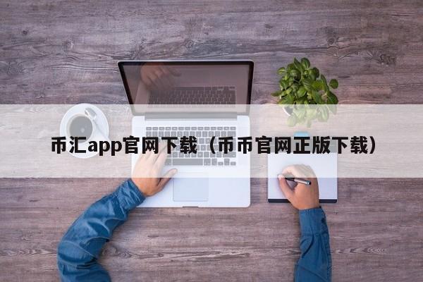 币汇app官网下载（币币官网正版下载）