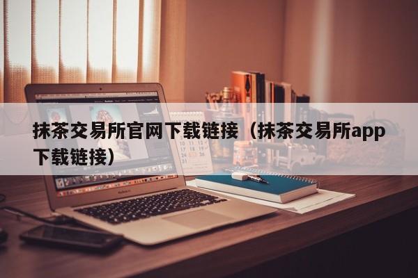抹茶交易所官网下载链接（抹茶交易所app下载链接）